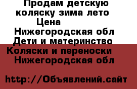 Продам детскую коляску зима-лето › Цена ­ 9 000 - Нижегородская обл. Дети и материнство » Коляски и переноски   . Нижегородская обл.